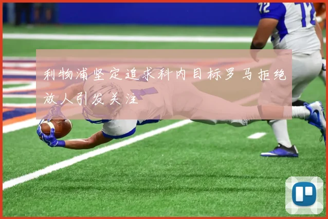 利物浦坚定追求科内目标罗马拒绝放人引发关注