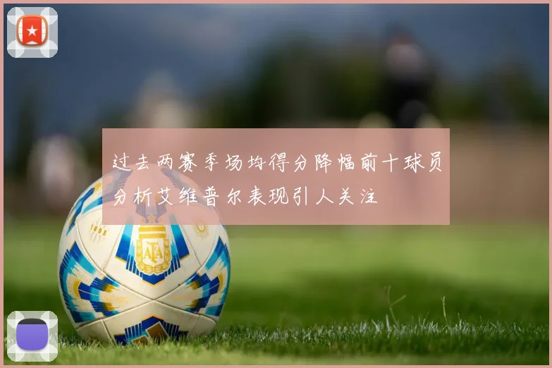 过去两赛季场均得分降幅前十球员分析艾维普尔表现引人关注