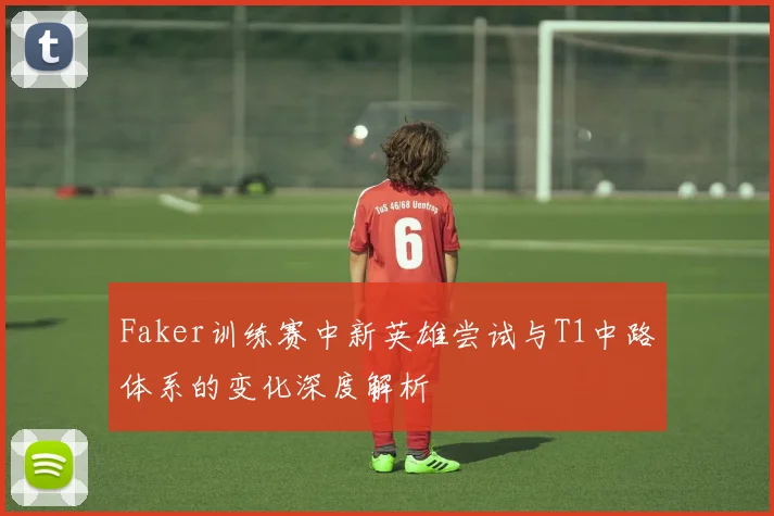 Faker训练赛中新英雄尝试与T1中路体系的变化深度解析