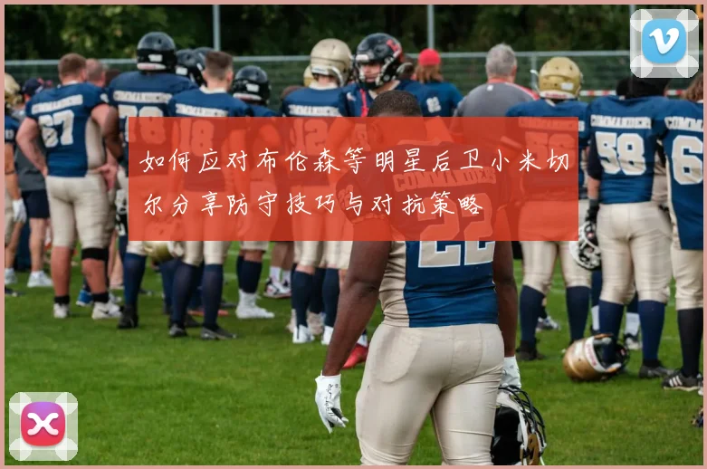如何应对布伦森等明星后卫小米切尔分享防守技巧与对抗策略