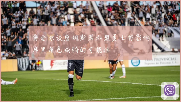 费舍尔谈詹姆斯若加盟勇士将影响库里角色减弱的可能性