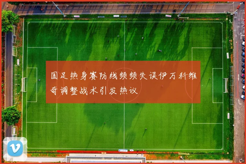 国足热身赛防线频频失误伊万科维奇调整战术引发热议