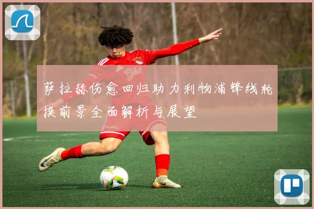 萨拉赫伤愈回归助力利物浦锋线轮换前景全面解析与展望